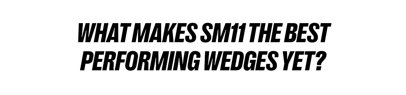 What Makes SM11 the Best Performing Wedges Yet?