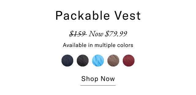 Packable Vest $159 Now $79.99 Available in multiple colors Shop Now                                                
