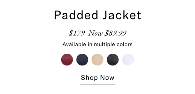 Padded Jacket $179 Now $89.99 Available in multiple colors Shop Now                                                