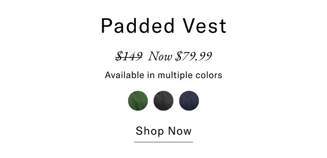 Padded Vest $149 Now $79.99 Available in multiple colors Shop Now                                                
