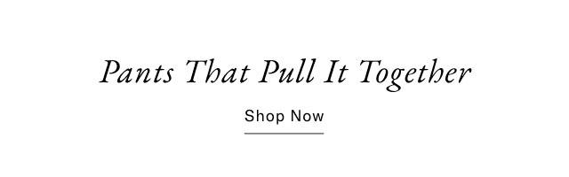 Pants that pull it together                                            Shop now                                                