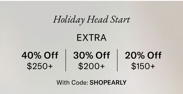 Holiday Head Start                                            Extra 40% off $250+, 30% off $200+, 20% off $150+                                            with code SHOPEARLY                                                