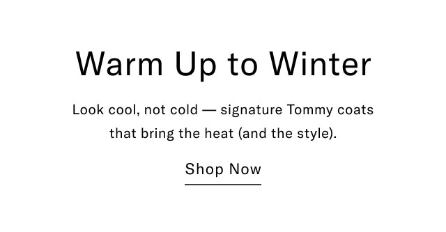 Waerm up to winter                                            Look cool, not cold - signature Tommy coats that bring the heat (and the style).                                            Shop now                                                
