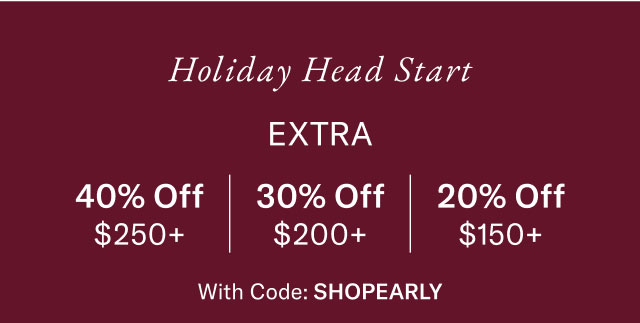 Holiday head start                                            Exta 40% off $250+, 30% off $200+, 20% off $150+                                            with code Shop Early                                                