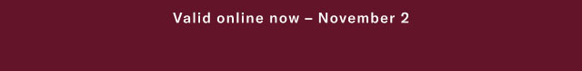 Valid online now - November 2                                                