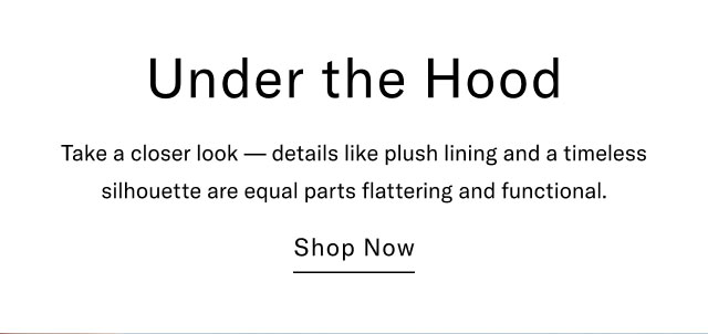 Under the Hood Take a closer look — details like plush lining and a timeless silhouette are equal parts flattering and functional. Shop Now                                                