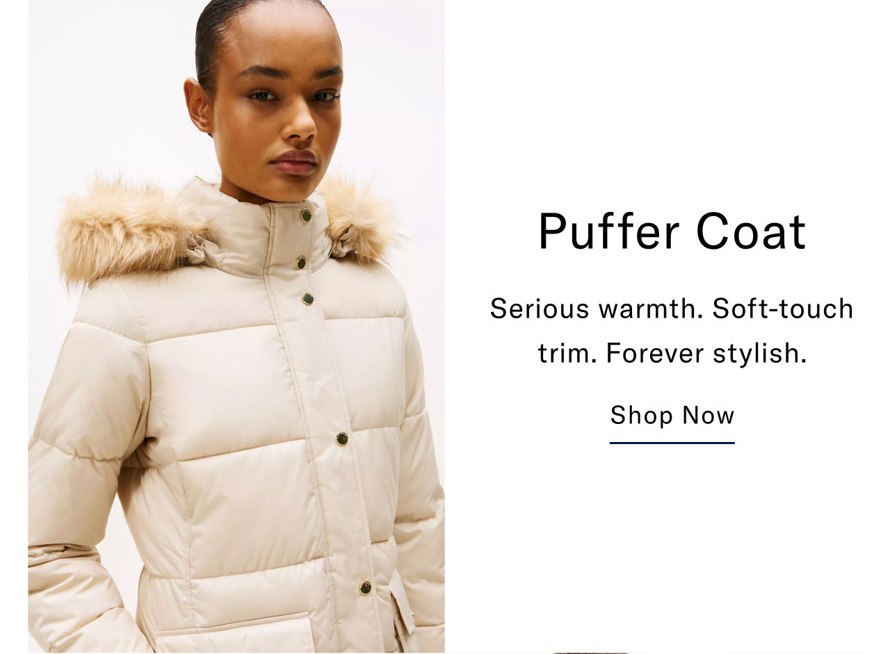 Puffer Coat Serious warmth. Soft-touch trim. Forever stylish. Shop Now                                                