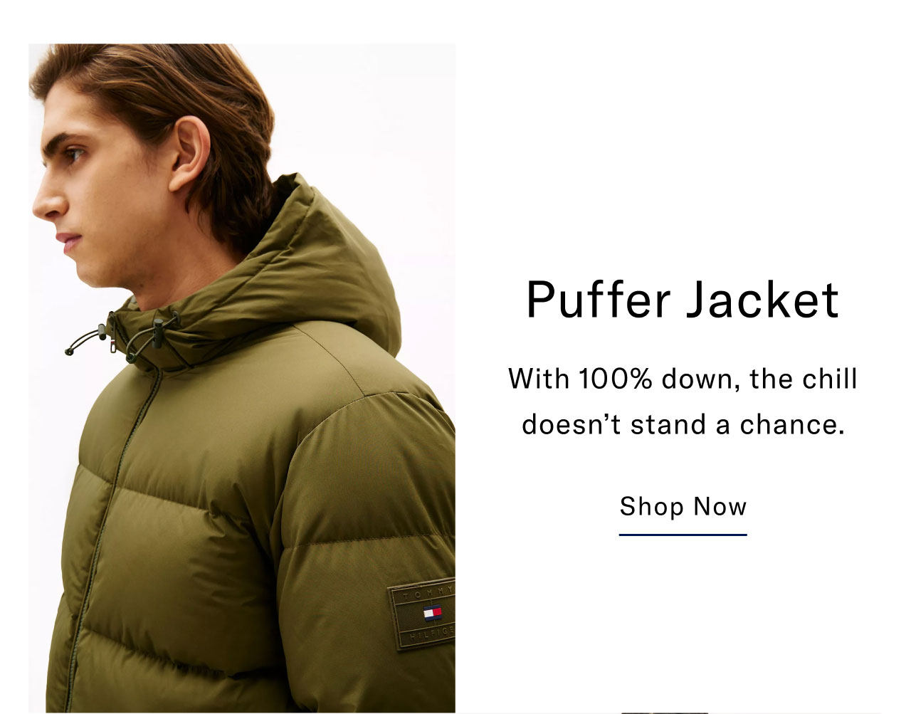 Puffer Jacket With 100% down, the chill doesn't stand a chance. Shop Now                                                