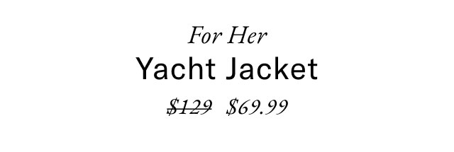 For her                                            Yacht jacket $69.99                                                