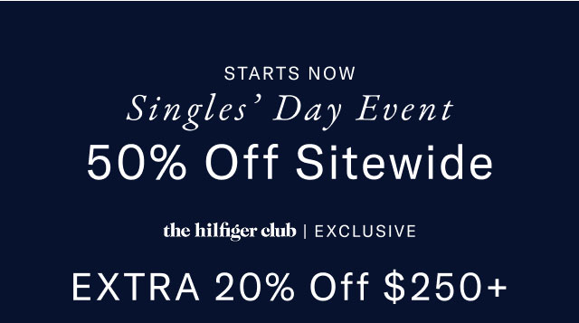 Starts now                                            Singles' Day Event                                            50% off sitewide                                            the Hilfiger club exclusive                                            Extra 20% off $250+                                                                                            