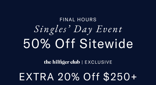 Final hours                                            Singles' Day Event                                            50% off sitewide                                            the Hilfiger club exclusive                                            Extra 20% off $250+                                                                                            