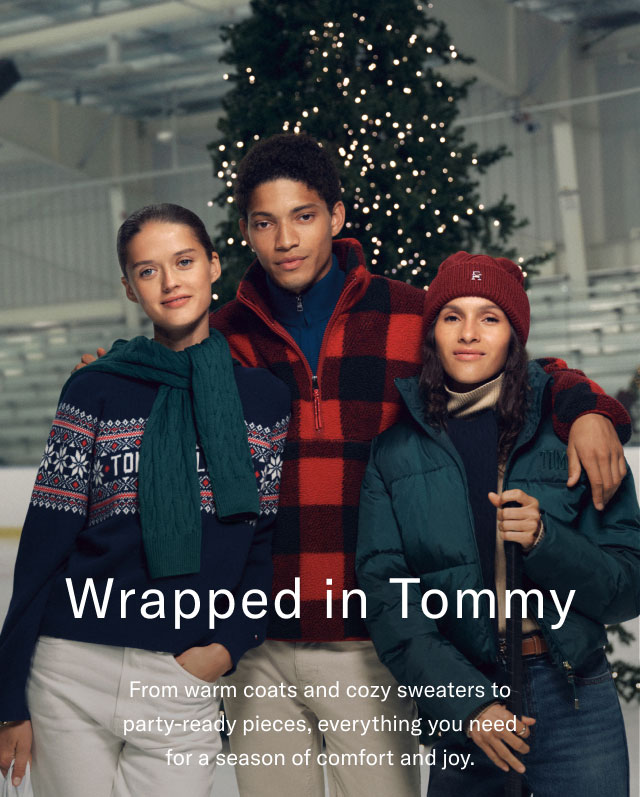 Wrapped in Tommy From warm coats and cory sweaters to Party-ready pieces everything you need for a season of comfort and joy.                                                