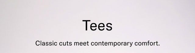 Tees                                     Classic cuts meet contemporary comfort
