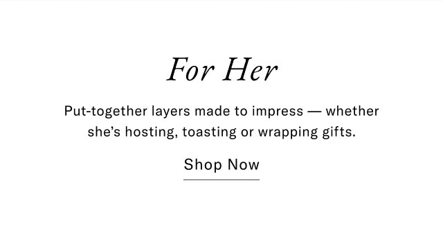 For Her. Put-together layers made to impress - whether shes hosting toasting or wrapping gifts