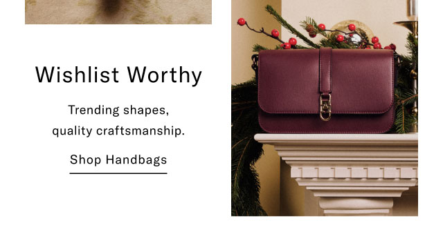Wishlist Worthy Trending shapes, quality craftsmanship. Shop Handbags                                                 