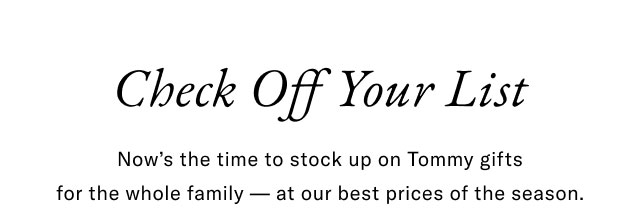 Check off your list                                            Now's the time to stock up on Tommy gifts for the whole family - at our best prices of the season.