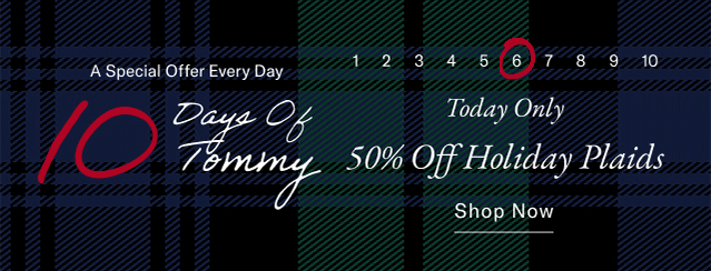 A special offer everyday                                            10 days of Tommy                                            Today only                                            50% off holiday plaids                                            Shop now