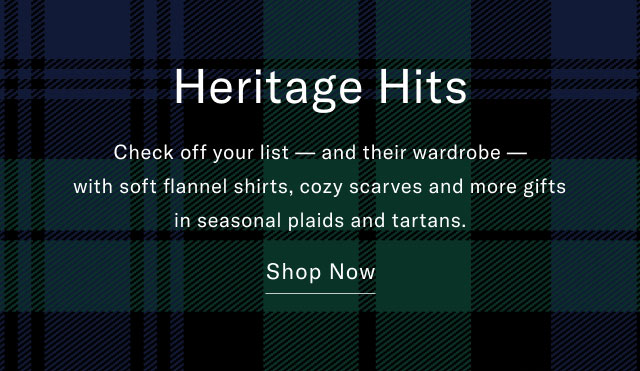 Heritage hits                                            Check off your list - and their wardrobe - with soft flannel shirts, cozy scarves and more gifts in seaonal plaids and tartans.                                            Shop now