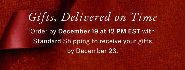 Gifts, delivered on time                                            Order by December 19 at 12PM EST with standard shipping to receive your gifts by December 23