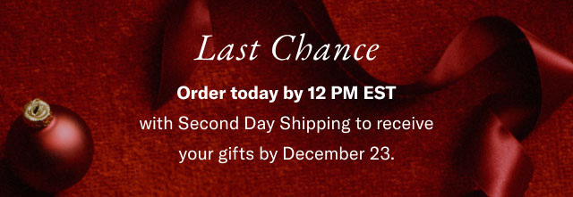Last Chance Order today by 12 PM EST with Second Day Shipping to receive your gifts by December 23. 