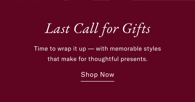 Last Call for Gifts Time to wrap it up with memorable styles that make for thoughtful presents. Shop Now