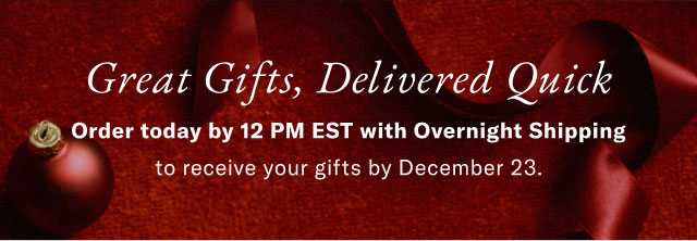 Great Gifts, Delivered Quick Order today by 12 PM EST with Overnight Shipping to receive your gifts by December 23. 