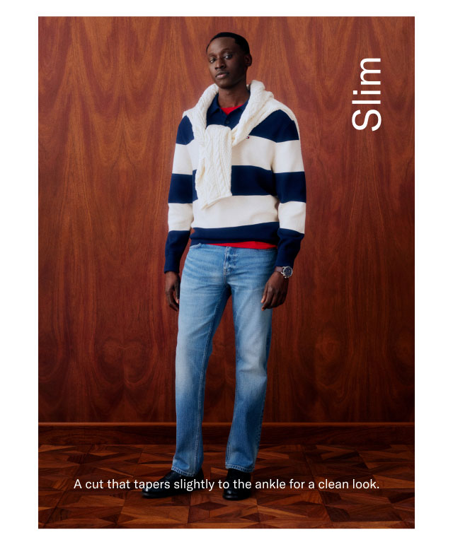 Slim                                            A cut that tapers slightly to the ankle for a clean look. 