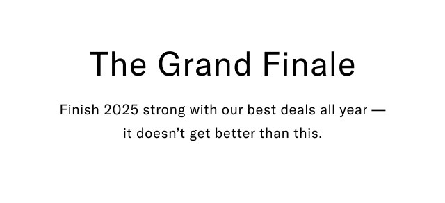 The Grand Finalie                                            Finish 2025 strong with our best deals all year - it doesn't get better than this.  