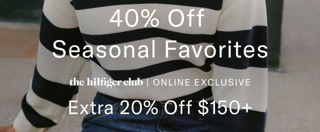40% Off                                            Seasonal Favorites the hilfiger club ONLINE EXCLUSIVE Extra 20% Off $150+ 