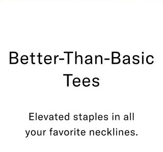 Better-Than-Basic Tees Elevated staples in all your favorite necklines. Shop Men Shop Women