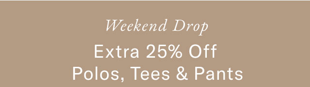  weekend drop                                            Extra 25% off Polos, Tees & Pants 