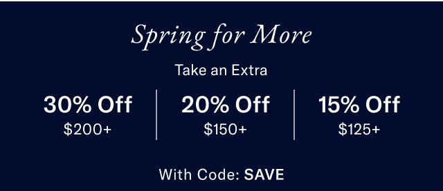 Spring for more                                            Take a extra                                            30% off $200+                                            20% off $150+                                            15% off $125+                                            with code SAVE 