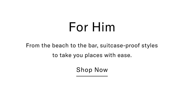 For Him From the beach to the bar, suitcase-proof styles to take you places with ease. Shop Now