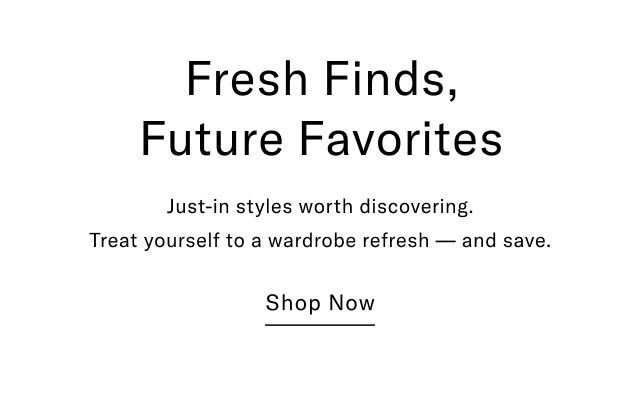 Fresh finds, future favorites                                            Just-in style worth discovering. Treat yourself to a wardrobe refresh - and save. Shop Now