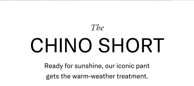 The Chino short                                            Ready for sunshine, our iconic pant gets the warm-weather treatment.