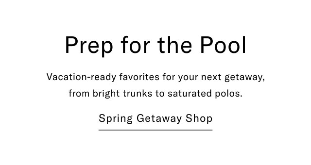 Prep for the Pool Vacation-ready favorites for your next getaway, from bright trunks to saturated polos. Spring Getaway Shop