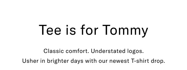 Tee is for Tommy                                            Classic comfort. Understated logos. Usher in brighter days wiht our newest T-shirt drop.
