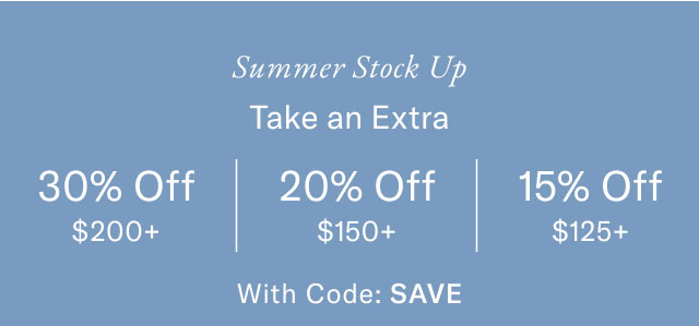 Summer Stock Up Take an Extra 30% Off $200+ 20% Off $150+ 15% Off $125+ With Code: SAVE