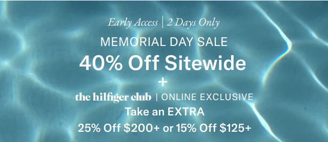 Early Access 2 Days Only MEMORIAL DAY SALE 40% Off Sitewide the hilfiger club | ONLINE EXCLUSIVE Take an EXTRA 25% Off $200+ or 15% Off $125+