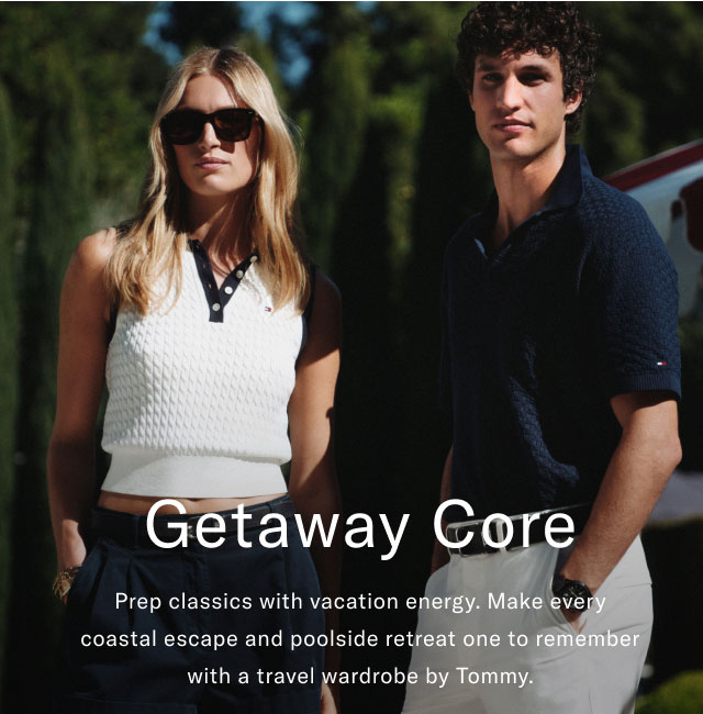 Getaway core                                            Prep classics with vacation energy. Make every coastal escape and poolside retreat one to remember with a travel wardrobe by Tommy.
