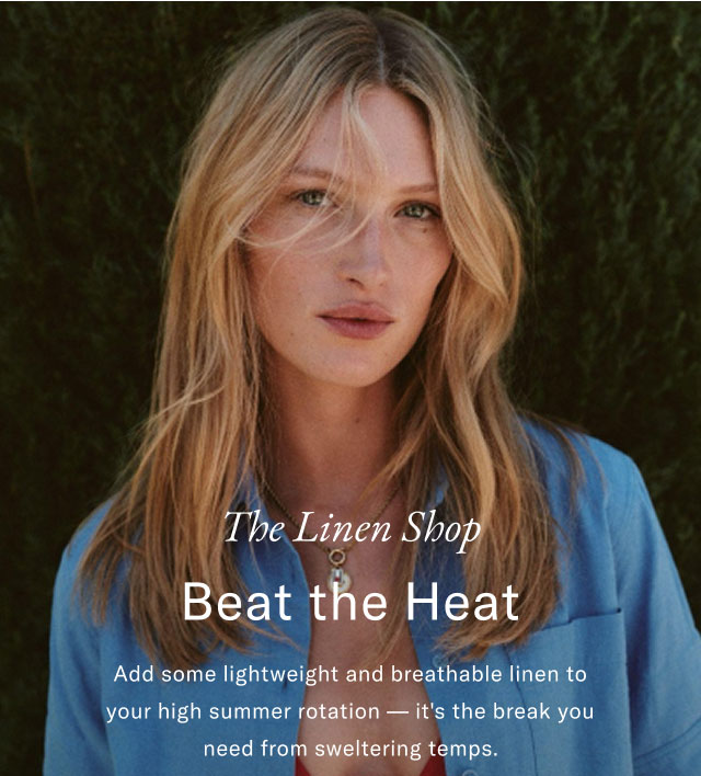 The Linen Shop                                            Bea the heat                                            Add some lightweight and breathable linen to your high summer rotation - it's the break you need from sweltering temps.