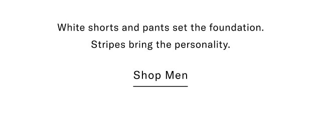 White shorts and pants set the foundation. Stripes bring the personality. Shop Men 