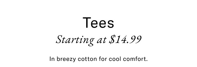 Tees starting at $14.99                                            In breezy cotton for cool comfort.