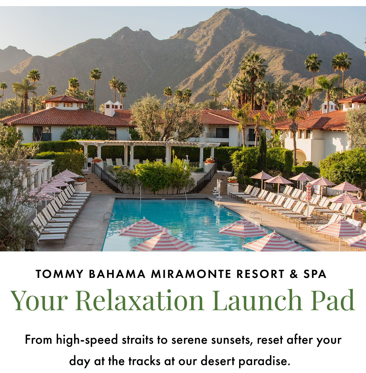 Tommy Bahama Miramonte Resort & Spa: Your Relaxation Launch Pad. From high-speed straits to serene sunsets, reset after your day at the tracks at our desert paradise. 