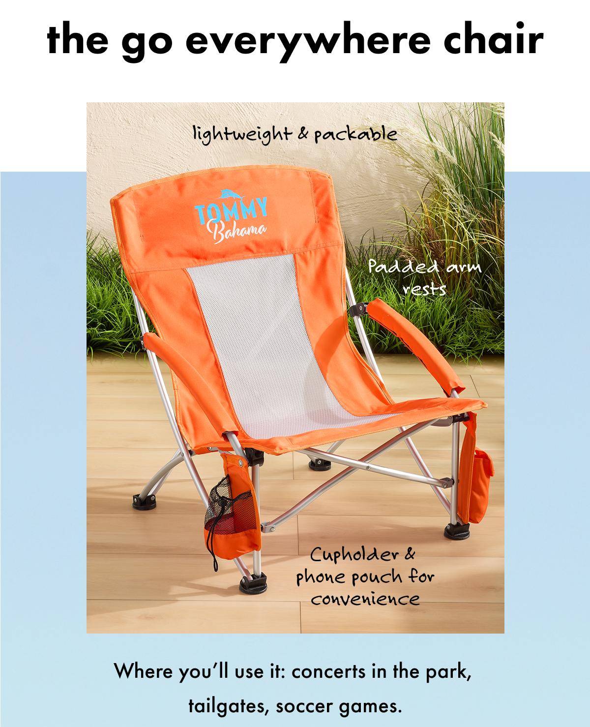 The Go Everywhere Chair. Lightweight & packable. Padded arm rests. Cupholder & phone pouch for convenience. Where you'll use it: concerts in the park, tailgates, soccer games.