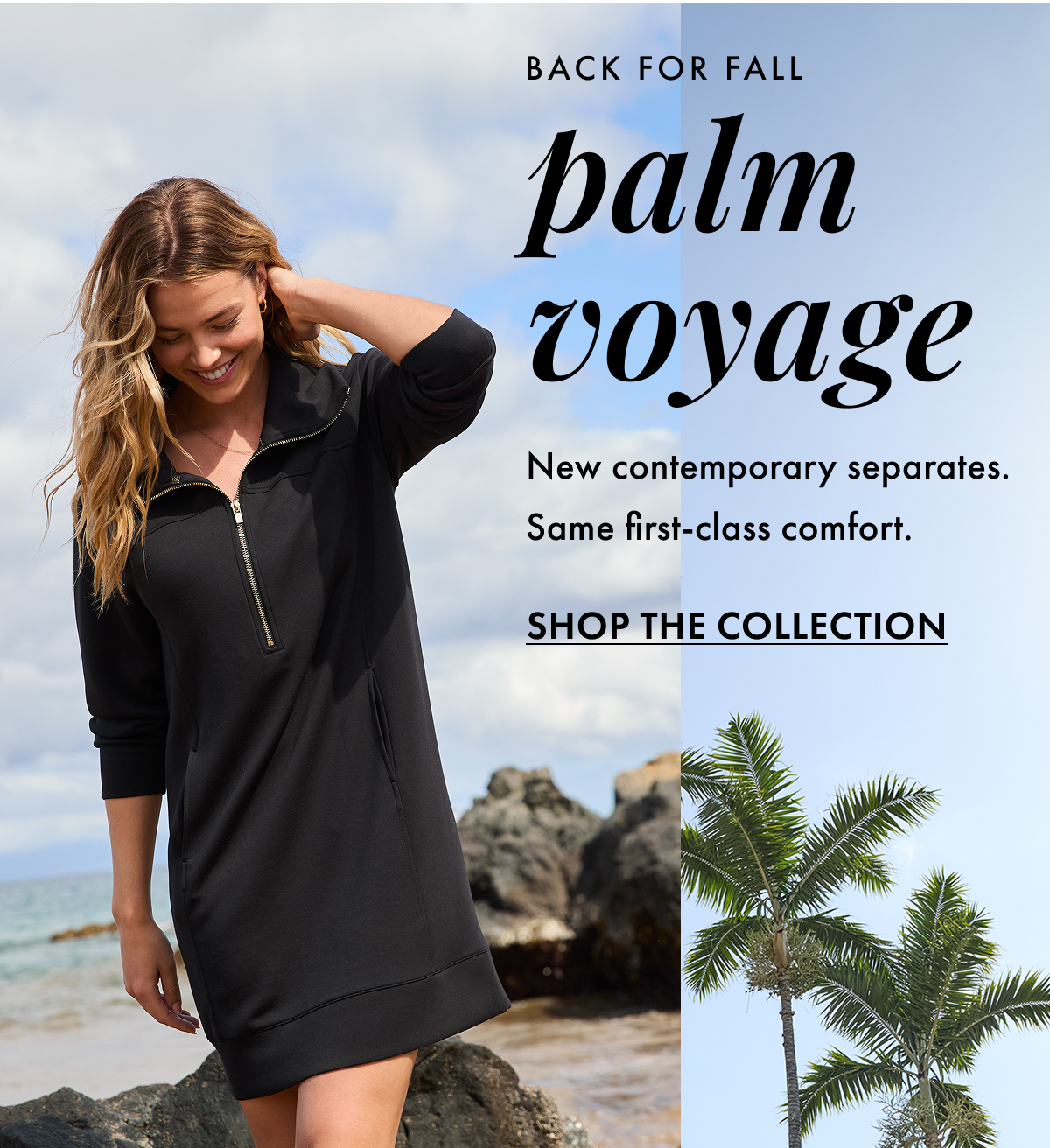 Back for Fall: Palm Voyage. New contemporary separates. Same first-class comfort. Shop the Collection