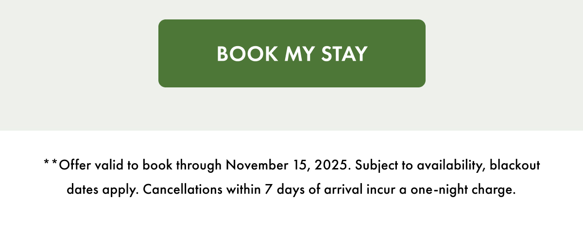 Book My Stay. **Offer valid to book through November 15, 2025. Subject to availability, blackout dates apply. Cancellations within 7 days of arrival incur a one-night charge.
