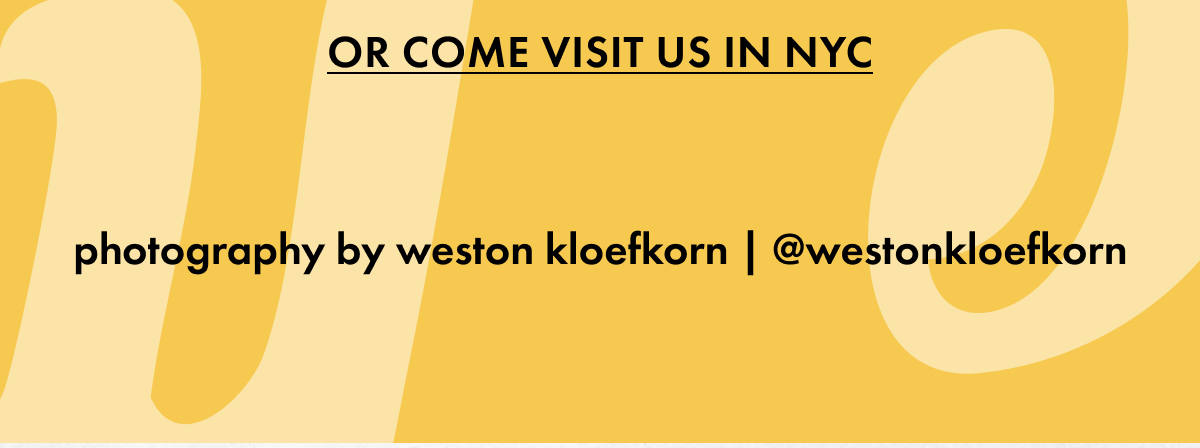 Or Come Visit us in NYC. Photography by Weston Kloefkorn | @westonkloefkorn