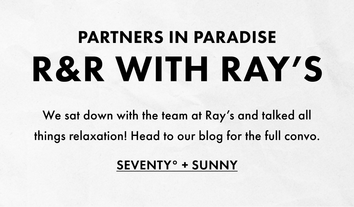 Partners in Paradise. R&R with Ray's. We sat down with the team at Ray's and talked all things relaxation! Head to our blog for the full convo. Seventy + Sunny.