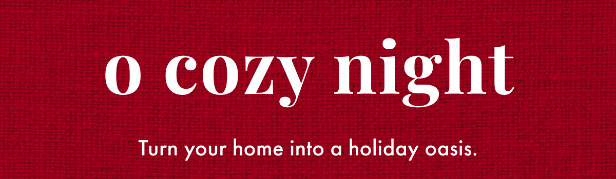 O Cozy Night. Turn your home into a holiday oasis. 